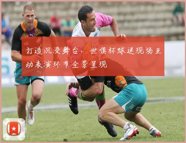 打造沉浸舞台,世俱杯球迷现场互动表演环节全景呈现