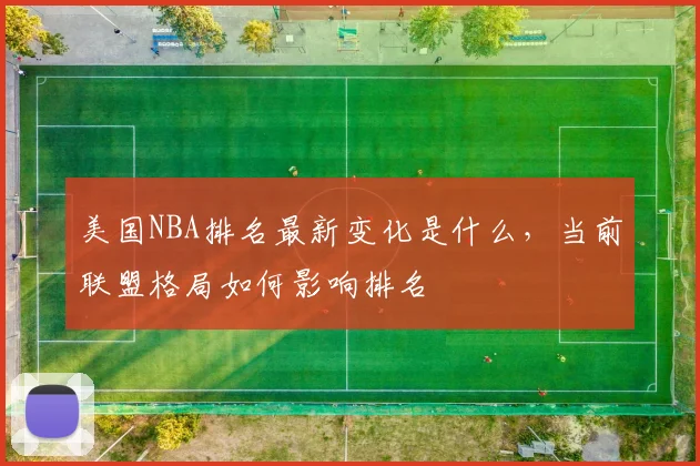 美国NBA排名最新变化是什么，当前联盟格局如何影响排名