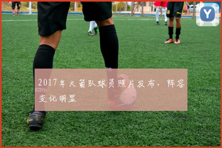 2017年火箭队球员照片发布,阵容变化明显