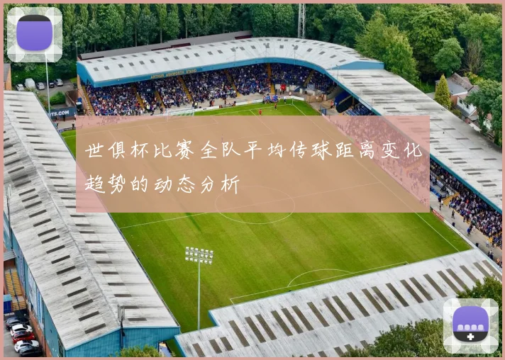 世俱杯比赛全队平均传球距离变化趋势的动态分析