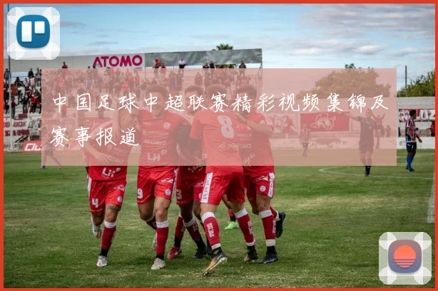 中国足球中超联赛精彩视频集锦及赛事报道
