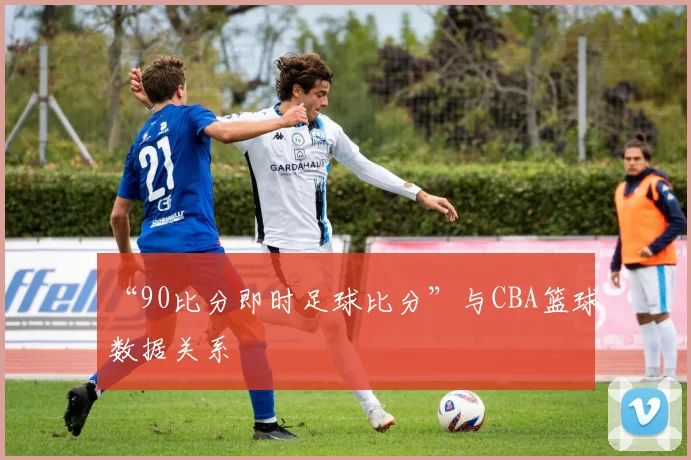“90比分即时足球比分”与CBA篮球数据关系