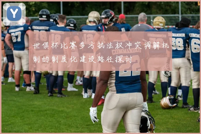 世俱杯比赛多方执法权冲突调解机制的制度化建设路径探讨
