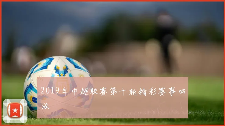 2019年中超联赛第十轮精彩赛事回放