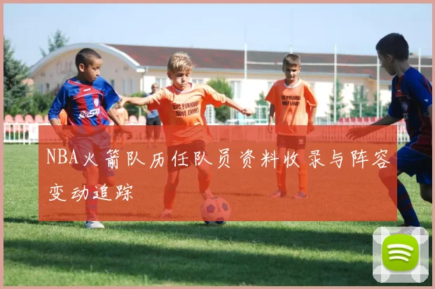 NBA火箭队历任队员资料收录与阵容变动追踪