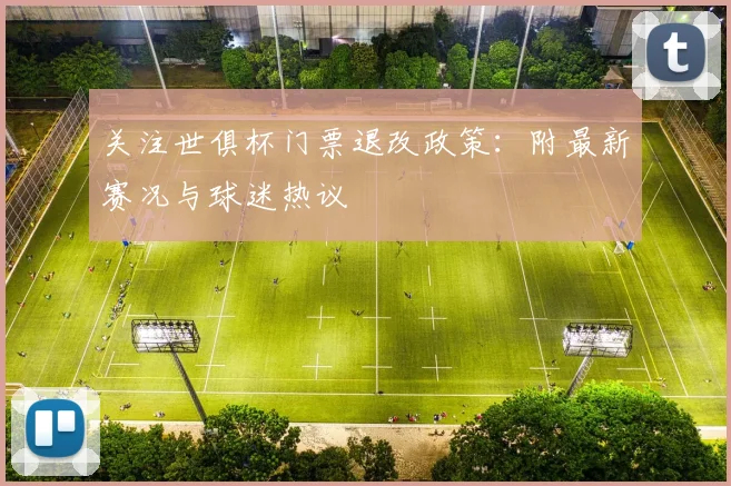关注世俱杯门票退改政策：附最新赛况与球迷热议