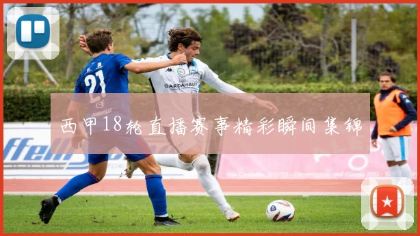 西甲18轮直播赛事精彩瞬间集锦