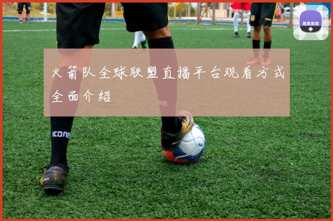 火箭队全球联盟直播平台观看方式全面介绍