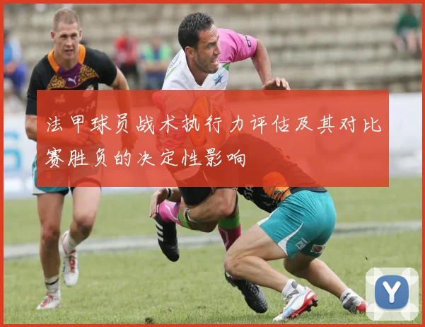 法甲球员战术执行力评估及其对比赛胜负的决定性影响