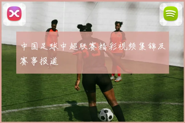 中国足球中超联赛精彩视频集锦及赛事报道